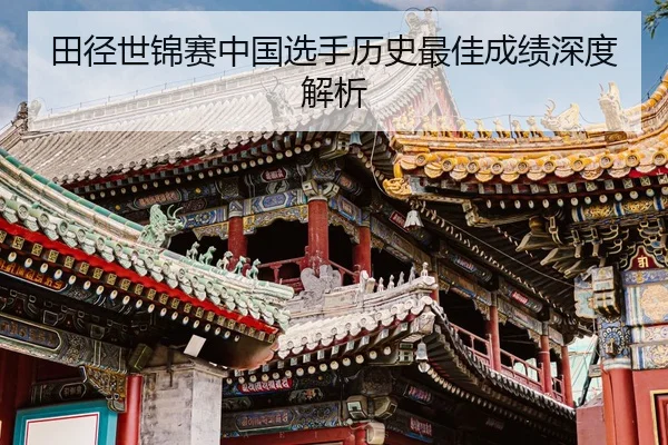 田径世锦赛中国选手历史最佳成绩深度解析